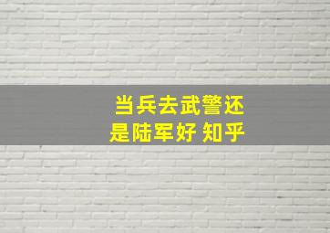 当兵去武警还是陆军好 知乎